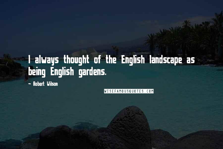 Robert Wilson Quotes: I always thought of the English landscape as being English gardens.