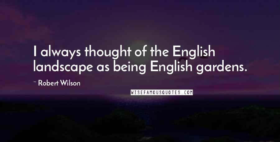 Robert Wilson Quotes: I always thought of the English landscape as being English gardens.