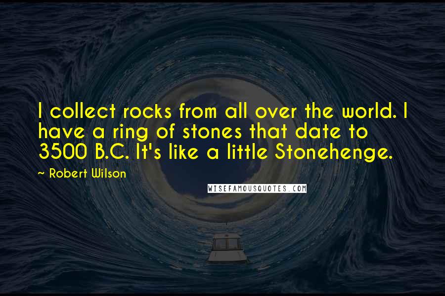 Robert Wilson Quotes: I collect rocks from all over the world. I have a ring of stones that date to 3500 B.C. It's like a little Stonehenge.