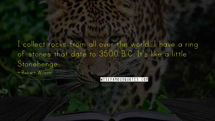 Robert Wilson Quotes: I collect rocks from all over the world. I have a ring of stones that date to 3500 B.C. It's like a little Stonehenge.