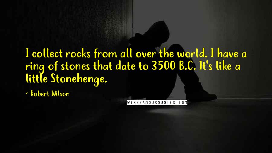 Robert Wilson Quotes: I collect rocks from all over the world. I have a ring of stones that date to 3500 B.C. It's like a little Stonehenge.