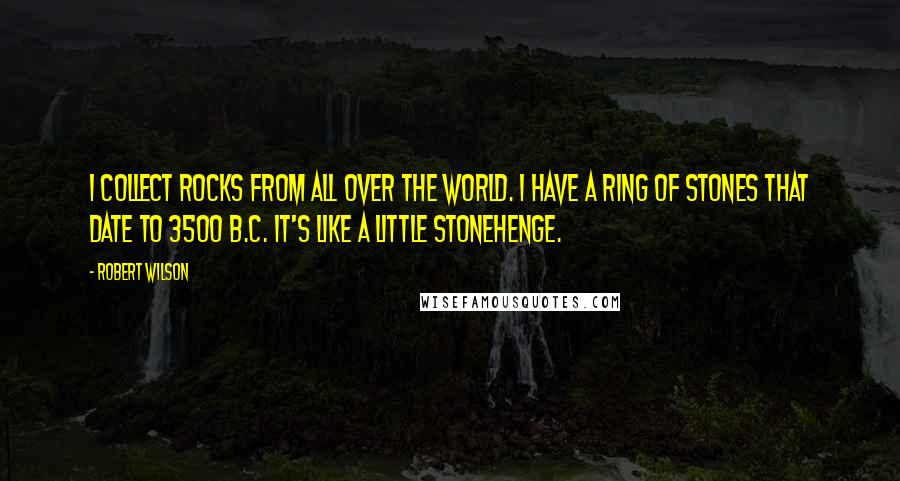 Robert Wilson Quotes: I collect rocks from all over the world. I have a ring of stones that date to 3500 B.C. It's like a little Stonehenge.