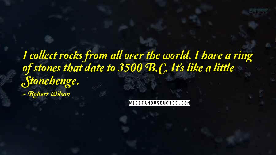 Robert Wilson Quotes: I collect rocks from all over the world. I have a ring of stones that date to 3500 B.C. It's like a little Stonehenge.