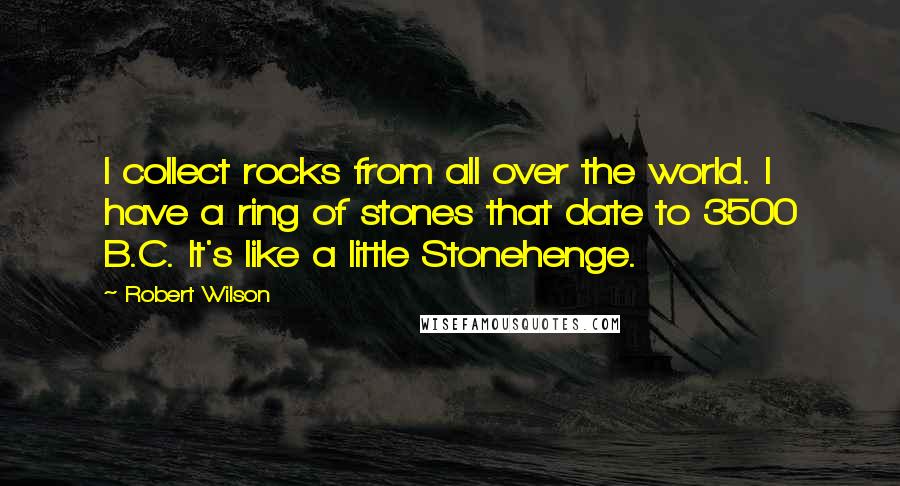 Robert Wilson Quotes: I collect rocks from all over the world. I have a ring of stones that date to 3500 B.C. It's like a little Stonehenge.