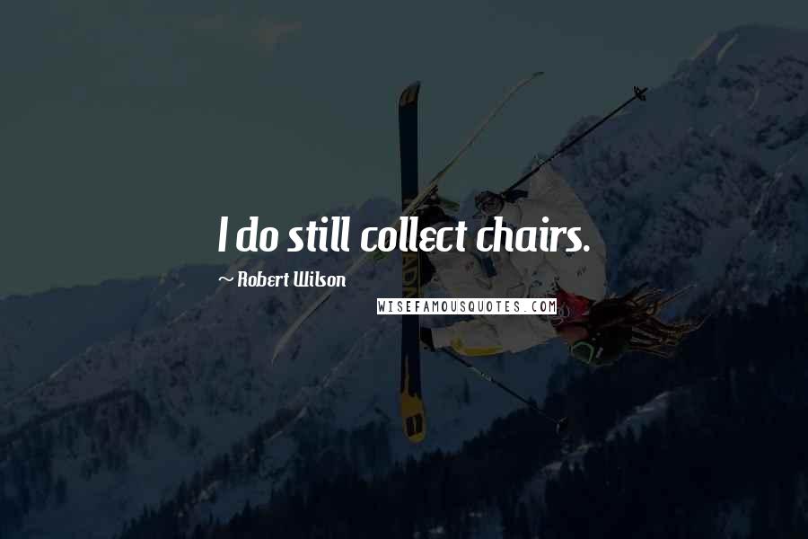 Robert Wilson Quotes: I do still collect chairs.