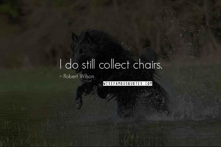 Robert Wilson Quotes: I do still collect chairs.