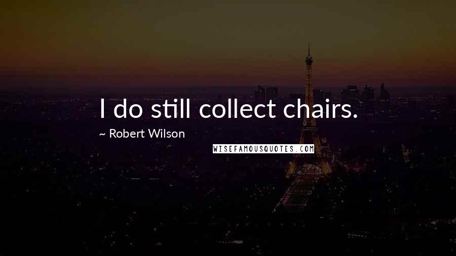 Robert Wilson Quotes: I do still collect chairs.
