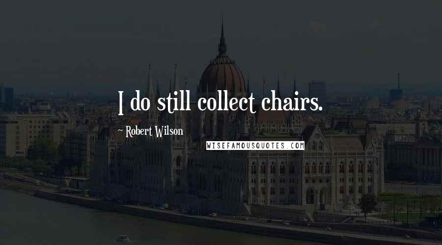 Robert Wilson Quotes: I do still collect chairs.