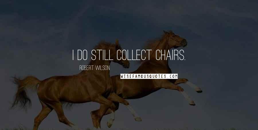 Robert Wilson Quotes: I do still collect chairs.