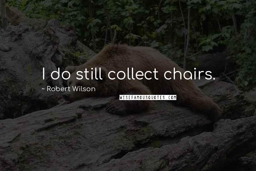 Robert Wilson Quotes: I do still collect chairs.