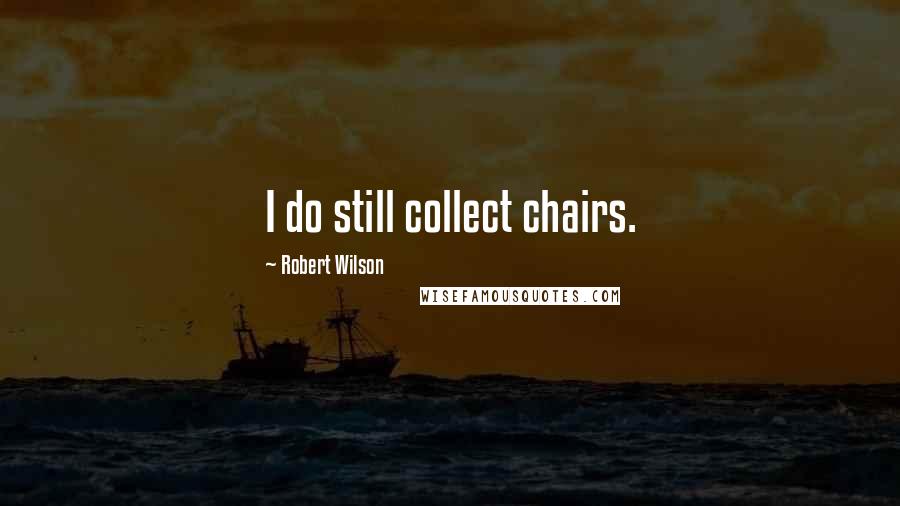 Robert Wilson Quotes: I do still collect chairs.