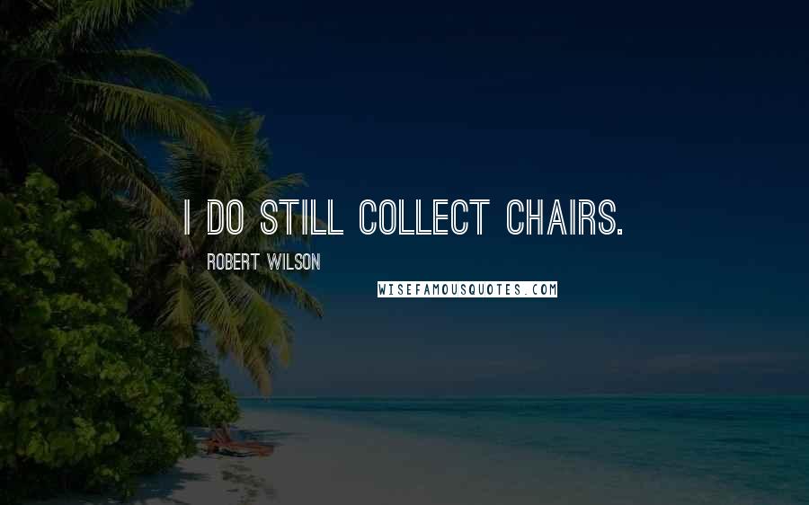 Robert Wilson Quotes: I do still collect chairs.