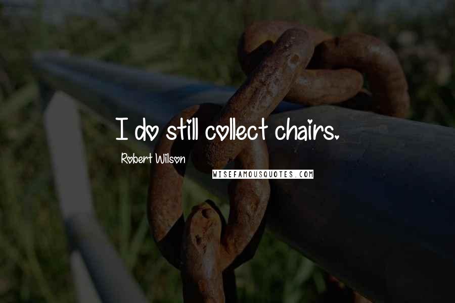 Robert Wilson Quotes: I do still collect chairs.