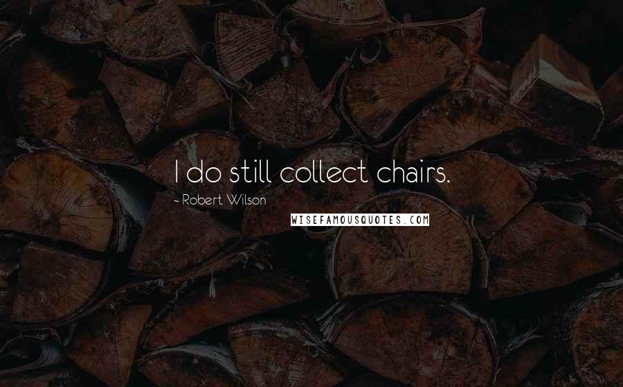 Robert Wilson Quotes: I do still collect chairs.