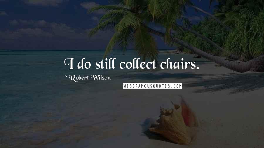 Robert Wilson Quotes: I do still collect chairs.