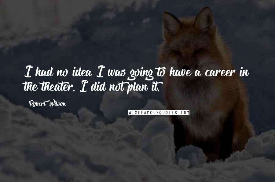 Robert Wilson Quotes: I had no idea I was going to have a career in the theater. I did not plan it.