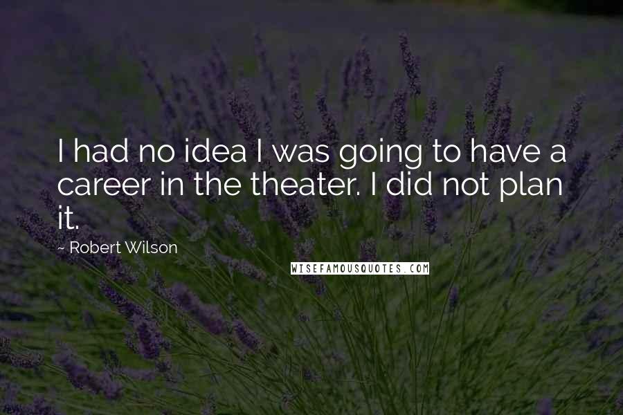 Robert Wilson Quotes: I had no idea I was going to have a career in the theater. I did not plan it.