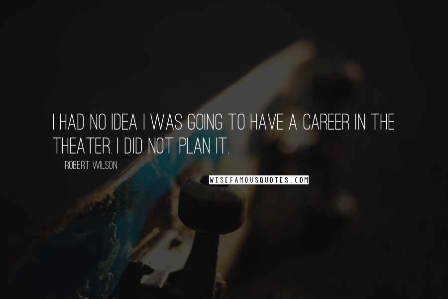 Robert Wilson Quotes: I had no idea I was going to have a career in the theater. I did not plan it.