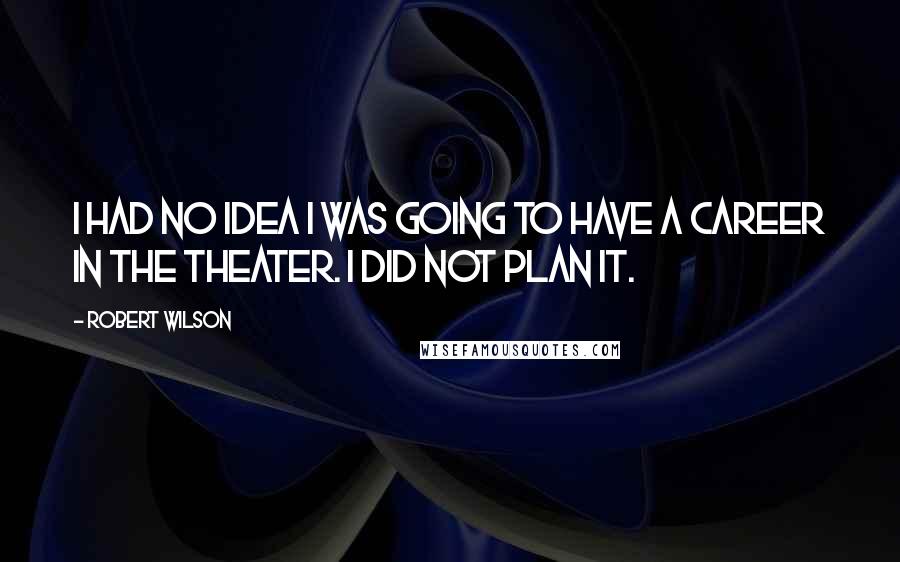 Robert Wilson Quotes: I had no idea I was going to have a career in the theater. I did not plan it.