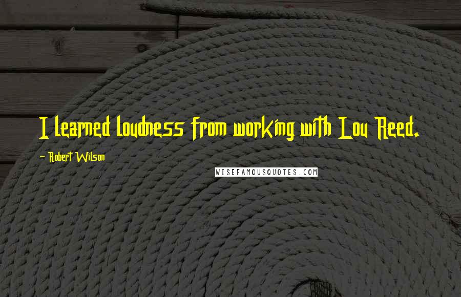 Robert Wilson Quotes: I learned loudness from working with Lou Reed.