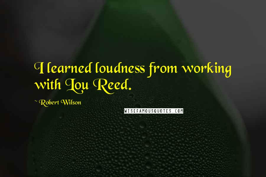 Robert Wilson Quotes: I learned loudness from working with Lou Reed.
