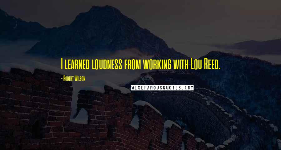 Robert Wilson Quotes: I learned loudness from working with Lou Reed.