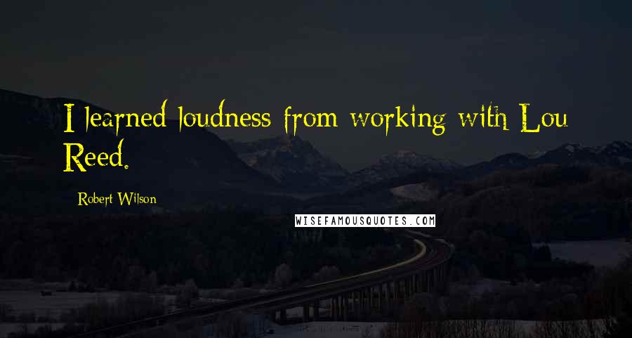 Robert Wilson Quotes: I learned loudness from working with Lou Reed.