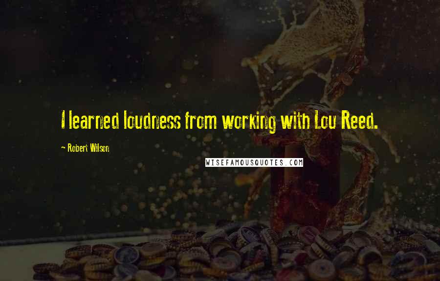 Robert Wilson Quotes: I learned loudness from working with Lou Reed.