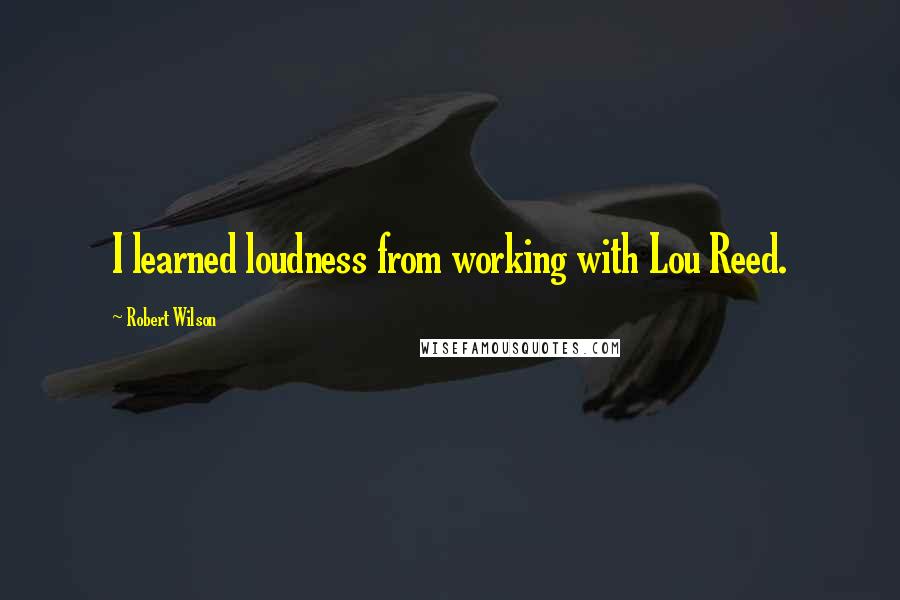 Robert Wilson Quotes: I learned loudness from working with Lou Reed.