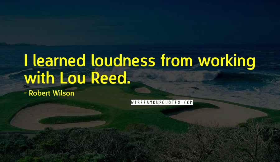 Robert Wilson Quotes: I learned loudness from working with Lou Reed.