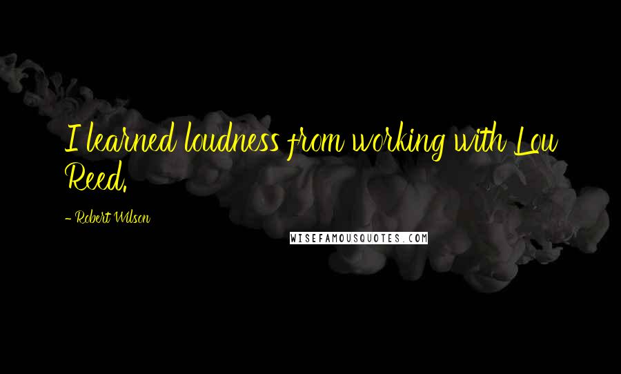 Robert Wilson Quotes: I learned loudness from working with Lou Reed.