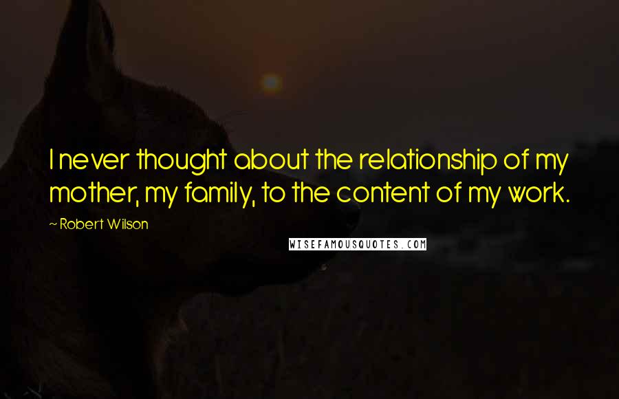 Robert Wilson Quotes: I never thought about the relationship of my mother, my family, to the content of my work.