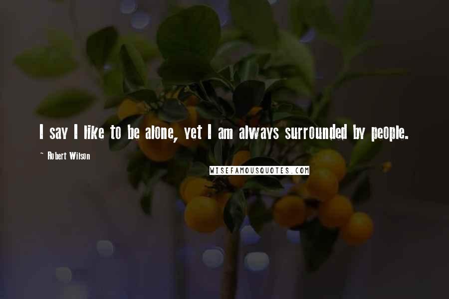 Robert Wilson Quotes: I say I like to be alone, yet I am always surrounded by people.