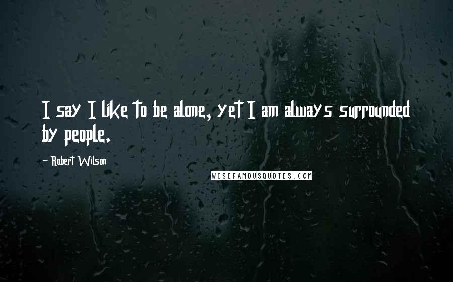 Robert Wilson Quotes: I say I like to be alone, yet I am always surrounded by people.