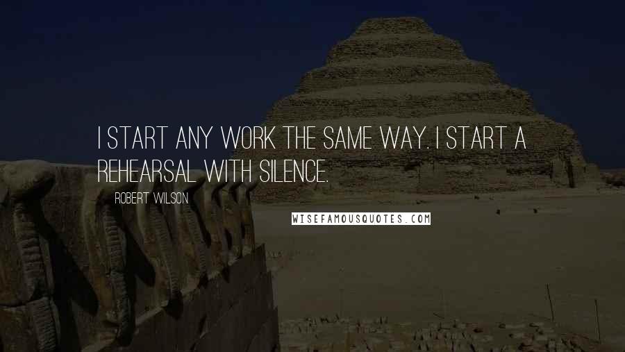 Robert Wilson Quotes: I start any work the same way. I start a rehearsal with silence.