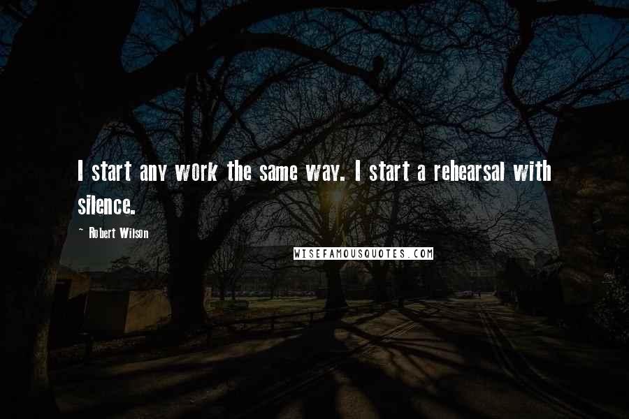 Robert Wilson Quotes: I start any work the same way. I start a rehearsal with silence.