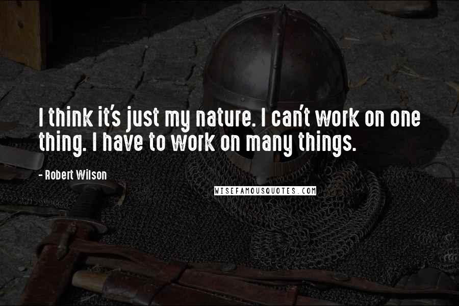 Robert Wilson Quotes: I think it's just my nature. I can't work on one thing. I have to work on many things.