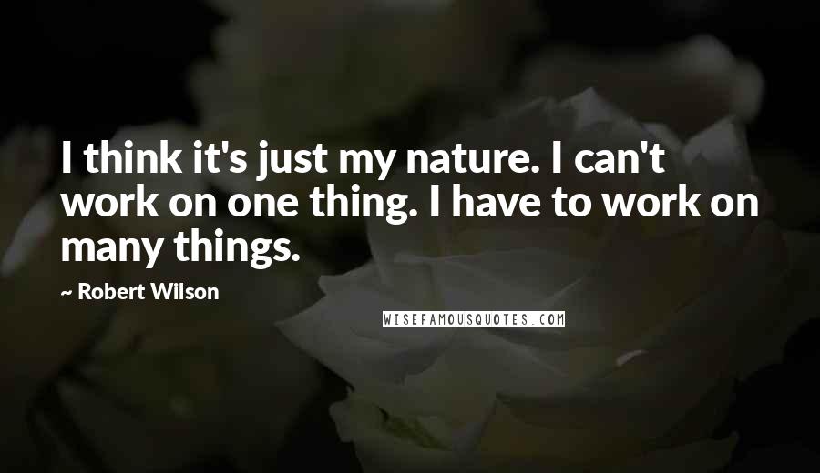 Robert Wilson Quotes: I think it's just my nature. I can't work on one thing. I have to work on many things.