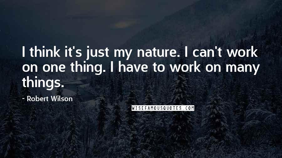 Robert Wilson Quotes: I think it's just my nature. I can't work on one thing. I have to work on many things.