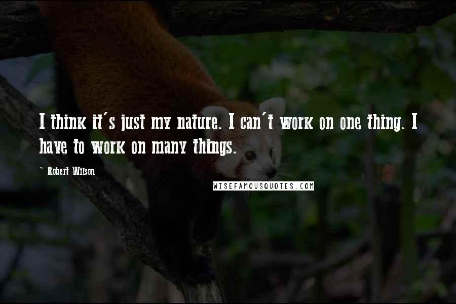 Robert Wilson Quotes: I think it's just my nature. I can't work on one thing. I have to work on many things.