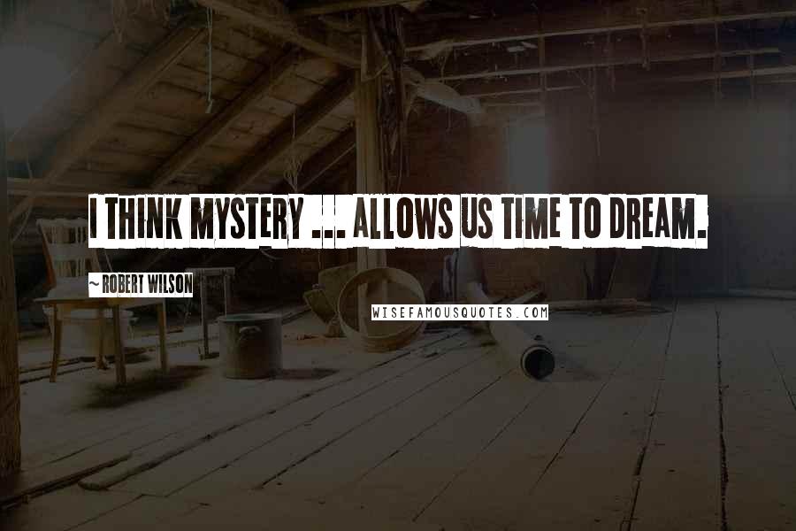 Robert Wilson Quotes: I think mystery ... allows us time to dream.