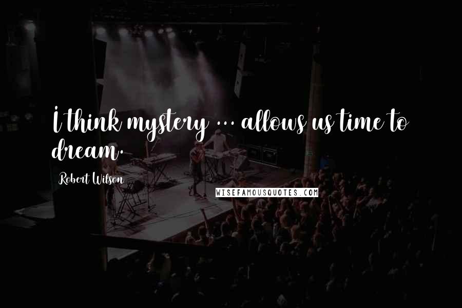 Robert Wilson Quotes: I think mystery ... allows us time to dream.