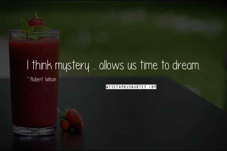 Robert Wilson Quotes: I think mystery ... allows us time to dream.