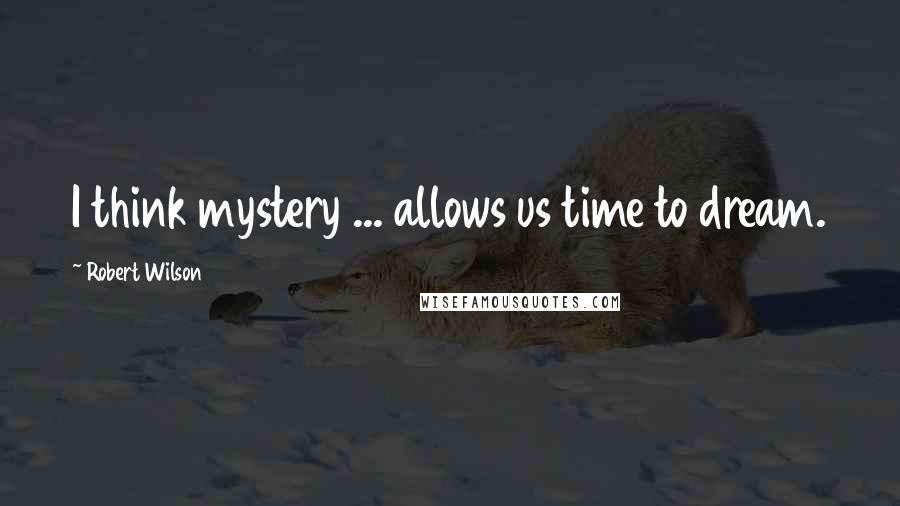 Robert Wilson Quotes: I think mystery ... allows us time to dream.