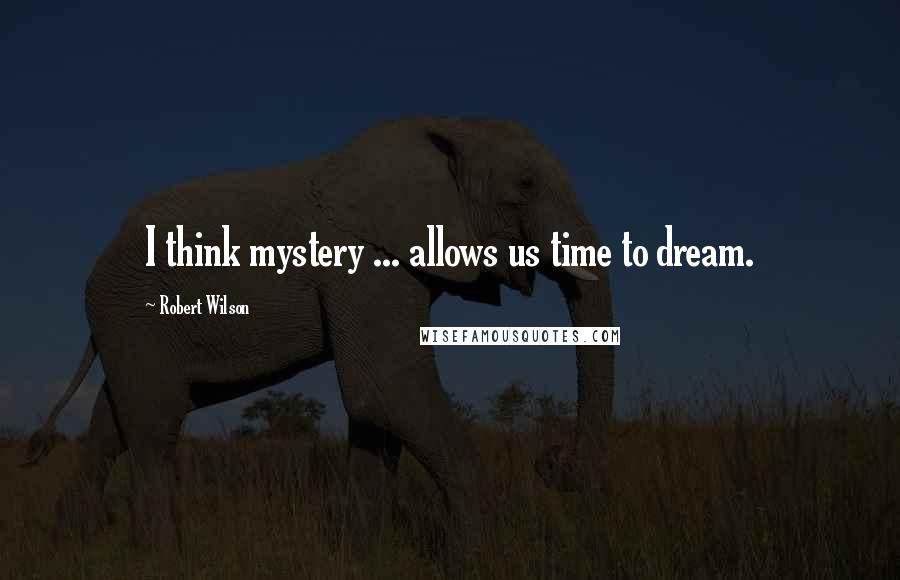 Robert Wilson Quotes: I think mystery ... allows us time to dream.