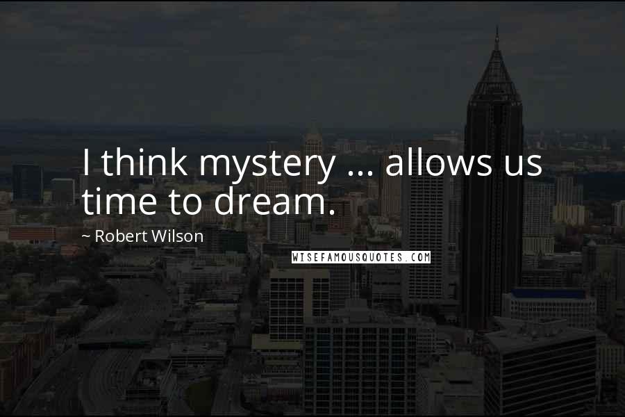 Robert Wilson Quotes: I think mystery ... allows us time to dream.