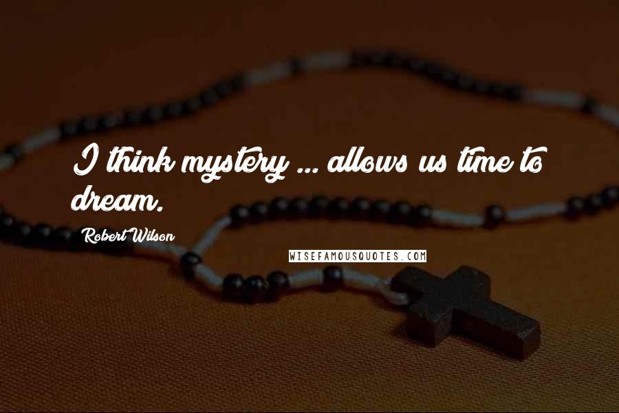 Robert Wilson Quotes: I think mystery ... allows us time to dream.