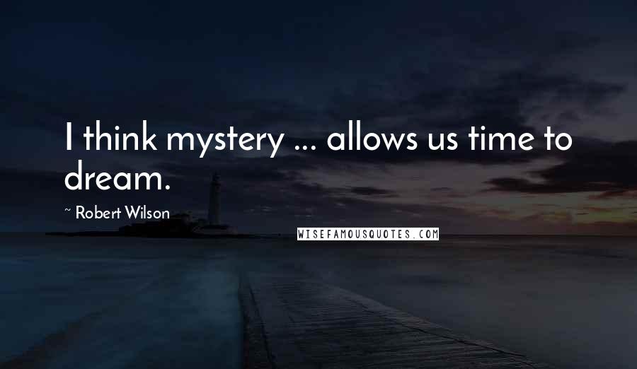 Robert Wilson Quotes: I think mystery ... allows us time to dream.