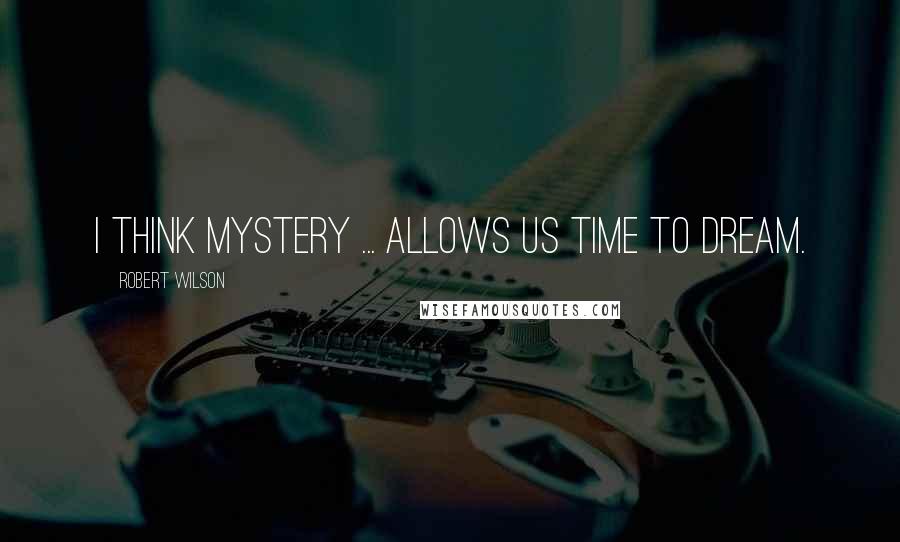 Robert Wilson Quotes: I think mystery ... allows us time to dream.