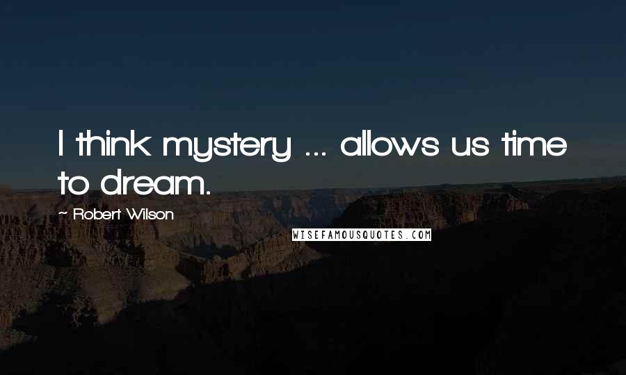 Robert Wilson Quotes: I think mystery ... allows us time to dream.